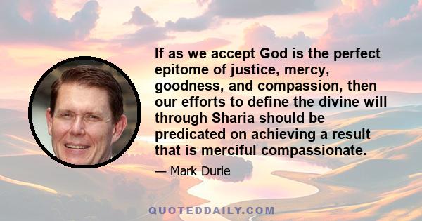 If as we accept God is the perfect epitome of justice, mercy, goodness, and compassion, then our efforts to define the divine will through Sharia should be predicated on achieving a result that is merciful compassionate.