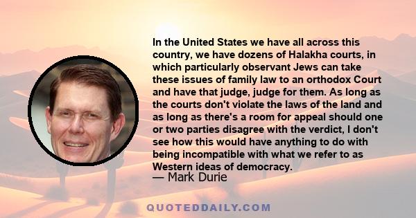 In the United States we have all across this country, we have dozens of Halakha courts, in which particularly observant Jews can take these issues of family law to an orthodox Court and have that judge, judge for them.