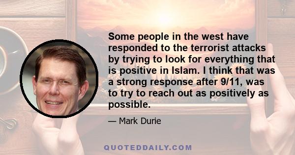 Some people in the west have responded to the terrorist attacks by trying to look for everything that is positive in Islam. I think that was a strong response after 9/11, was to try to reach out as positively as