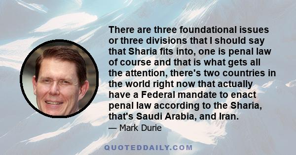 There are three foundational issues or three divisions that I should say that Sharia fits into, one is penal law of course and that is what gets all the attention, there's two countries in the world right now that