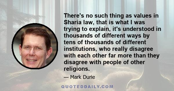 There's no such thing as values in Sharia law, that is what I was trying to explain, it's understood in thousands of different ways by tens of thousands of different institutions, who really disagree with each other far 