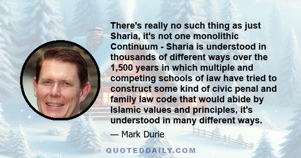 There's really no such thing as just Sharia, it's not one monolithic Continuum - Sharia is understood in thousands of different ways over the 1,500 years in which multiple and competing schools of law have tried to