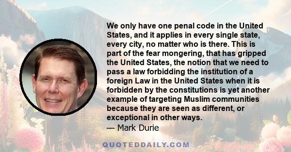 We only have one penal code in the United States, and it applies in every single state, every city, no matter who is there. This is part of the fear mongering, that has gripped the United States, the notion that we need 