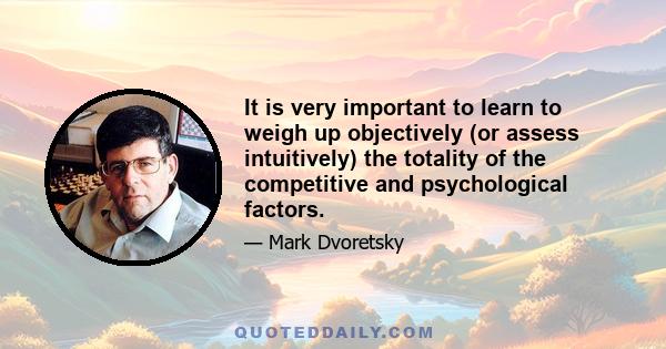 It is very important to learn to weigh up objectively (or assess intuitively) the totality of the competitive and psychological factors.