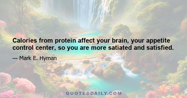 Calories from protein affect your brain, your appetite control center, so you are more satiated and satisfied.