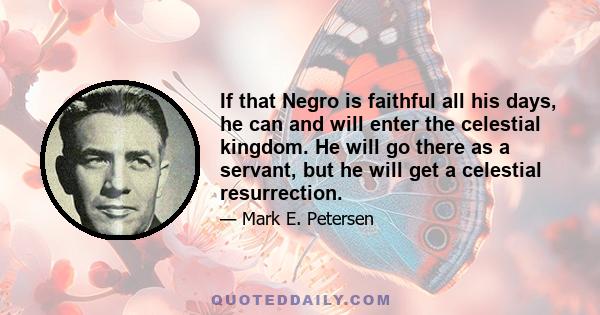 If that Negro is faithful all his days, he can and will enter the celestial kingdom. He will go there as a servant, but he will get a celestial resurrection.