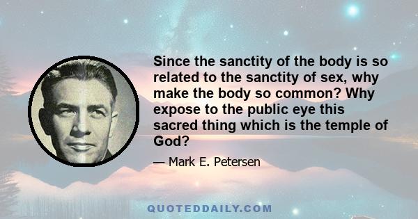 Since the sanctity of the body is so related to the sanctity of sex, why make the body so common? Why expose to the public eye this sacred thing which is the temple of God?