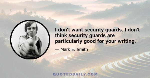 I don't want security guards. I don't think security guards are particularly good for your writing.