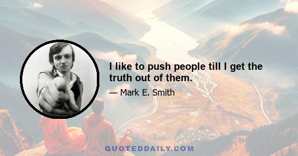 I like to push people till I get the truth out of them.