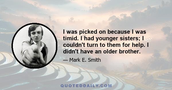 I was picked on because I was timid. I had younger sisters; I couldn't turn to them for help. I didn't have an older brother.