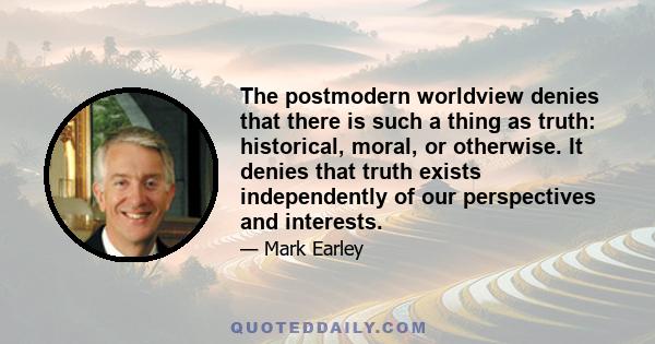 The postmodern worldview denies that there is such a thing as truth: historical, moral, or otherwise. It denies that truth exists independently of our perspectives and interests.