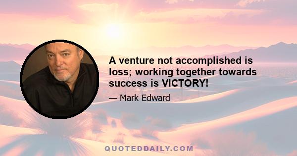 A venture not accomplished is loss; working together towards success is VICTORY!