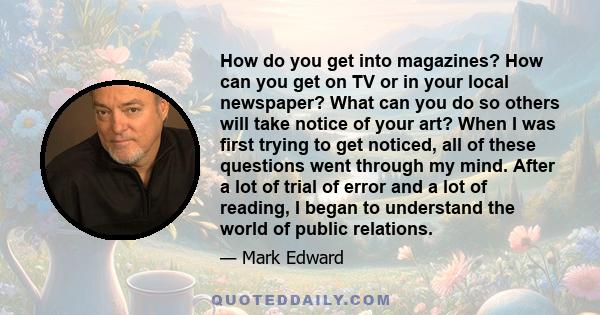 How do you get into magazines? How can you get on TV or in your local newspaper? What can you do so others will take notice of your art? When I was first trying to get noticed, all of these questions went through my