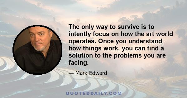 The only way to survive is to intently focus on how the art world operates. Once you understand how things work, you can find a solution to the problems you are facing.