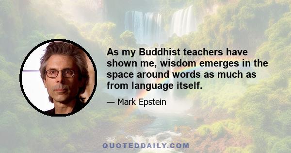 As my Buddhist teachers have shown me, wisdom emerges in the space around words as much as from language itself.