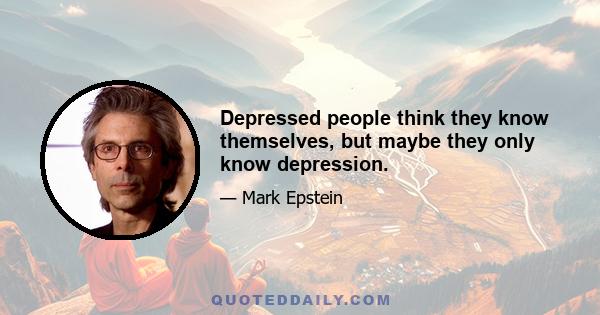 Depressed people think they know themselves, but maybe they only know depression.