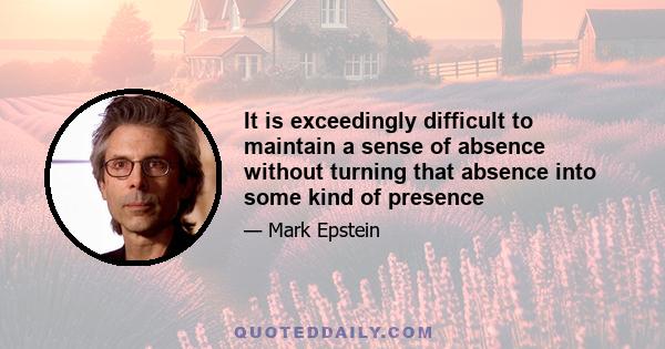 It is exceedingly difficult to maintain a sense of absence without turning that absence into some kind of presence