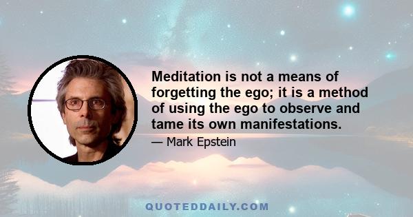 Meditation is not a means of forgetting the ego; it is a method of using the ego to observe and tame its own manifestations.