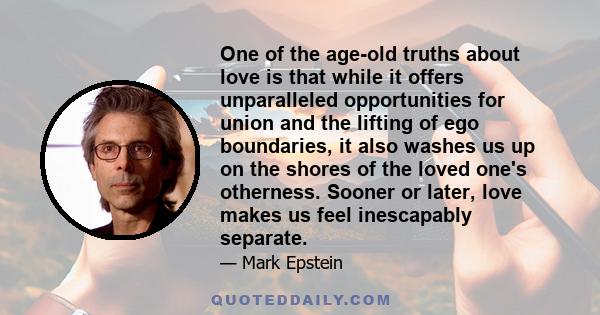 One of the age-old truths about love is that while it offers unparalleled opportunities for union and the lifting of ego boundaries, it also washes us up on the shores of the loved one's otherness. Sooner or later, love 