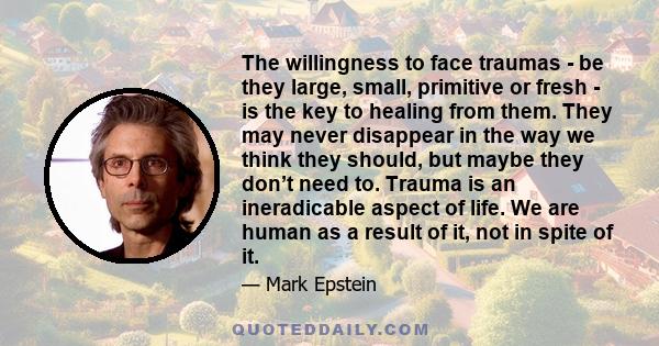 The willingness to face traumas - be they large, small, primitive or fresh - is the key to healing from them. They may never disappear in the way we think they should, but maybe they don’t need to. Trauma is an