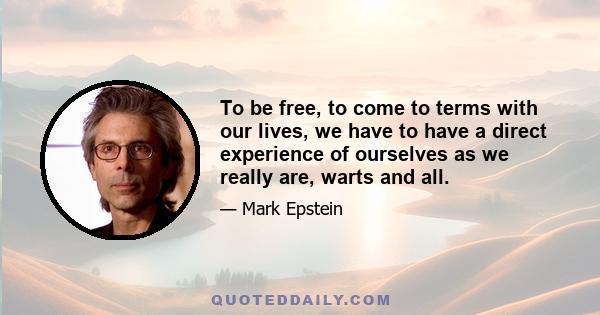 To be free, to come to terms with our lives, we have to have a direct experience of ourselves as we really are, warts and all.