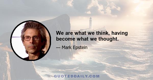 We are what we think, having become what we thought.