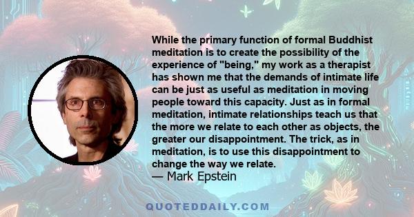 While the primary function of formal Buddhist meditation is to create the possibility of the experience of being, my work as a therapist has shown me that the demands of intimate life can be just as useful as meditation 