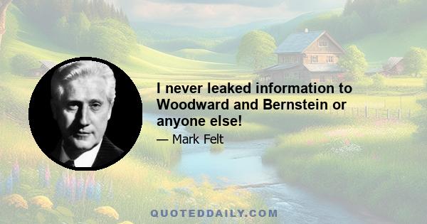 I never leaked information to Woodward and Bernstein or anyone else!