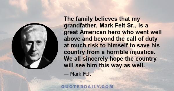 The family believes that my grandfather, Mark Felt Sr., is a great American hero who went well above and beyond the call of duty at much risk to himself to save his country from a horrible injustice. We all sincerely