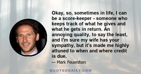 Okay, so, sometimes in life, I can be a score-keeper - someone who keeps track of what he gives and what he gets in return. An annoying quality, to say the least, and I'm sure my wife has your sympathy, but it's made me 