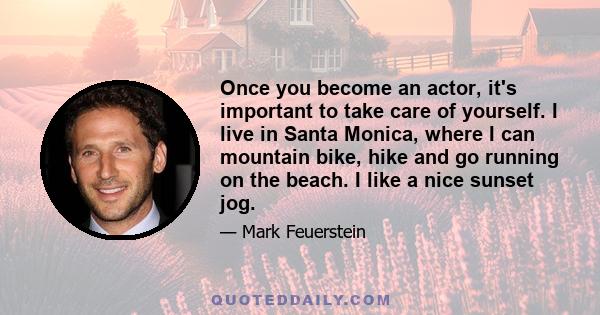 Once you become an actor, it's important to take care of yourself. I live in Santa Monica, where I can mountain bike, hike and go running on the beach. I like a nice sunset jog.