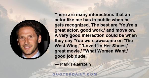 There are many interactions that an actor like me has in public when he gets recognized. The best are 'You're a great actor, good work,' and move on. A very good interaction could be when they say 'You were awesome on