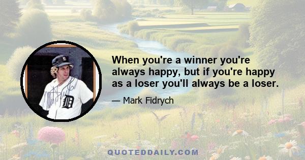 When you're a winner you're always happy, but if you're happy as a loser you'll always be a loser.