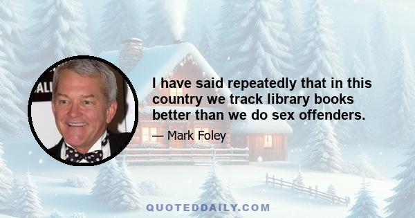 I have said repeatedly that in this country we track library books better than we do sex offenders.