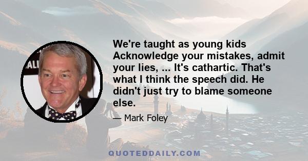 We're taught as young kids Acknowledge your mistakes, admit your lies, ... It's cathartic. That's what I think the speech did. He didn't just try to blame someone else.