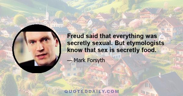 Freud said that everything was secretly sexual. But etymologists know that sex is secretly food.