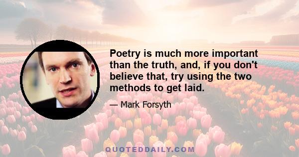 Poetry is much more important than the truth, and, if you don't believe that, try using the two methods to get laid.