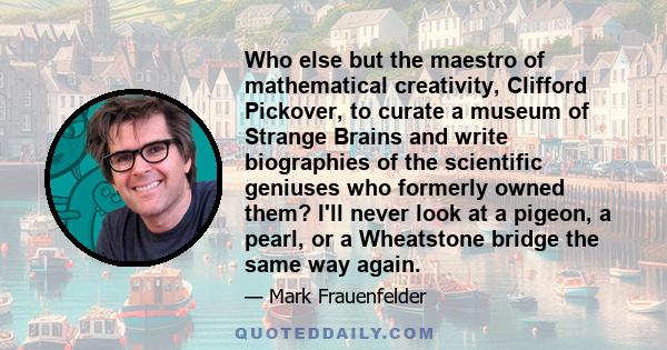 Who else but the maestro of mathematical creativity, Clifford Pickover, to curate a museum of Strange Brains and write biographies of the scientific geniuses who formerly owned them? I'll never look at a pigeon, a