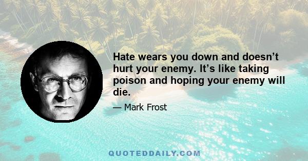 Hate wears you down and doesn’t hurt your enemy. It’s like taking poison and hoping your enemy will die.