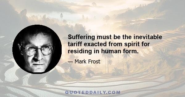 Suffering must be the inevitable tariff exacted from spirit for residing in human form.