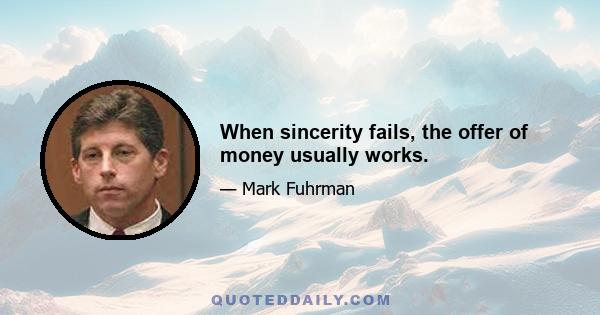 When sincerity fails, the offer of money usually works.