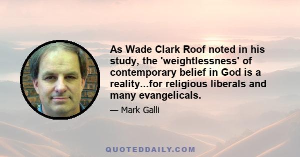 As Wade Clark Roof noted in his study, the 'weightlessness' of contemporary belief in God is a reality...for religious liberals and many evangelicals.