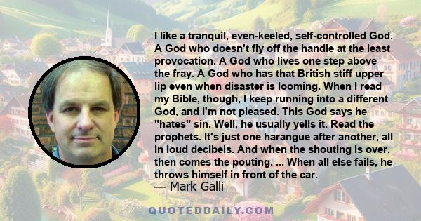 I like a tranquil, even-keeled, self-controlled God. A God who doesn't fly off the handle at the least provocation. A God who lives one step above the fray. A God who has that British stiff upper lip even when disaster