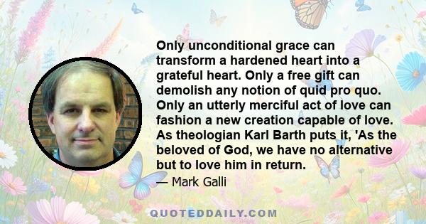 Only unconditional grace can transform a hardened heart into a grateful heart. Only a free gift can demolish any notion of quid pro quo. Only an utterly merciful act of love can fashion a new creation capable of love.