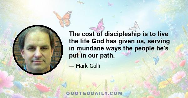 The cost of discipleship is to live the life God has given us, serving in mundane ways the people he's put in our path.