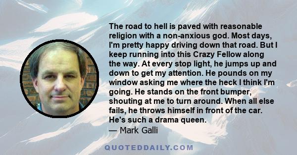 The road to hell is paved with reasonable religion with a non-anxious god. Most days, I'm pretty happy driving down that road. But I keep running into this Crazy Fellow along the way. At every stop light, he jumps up