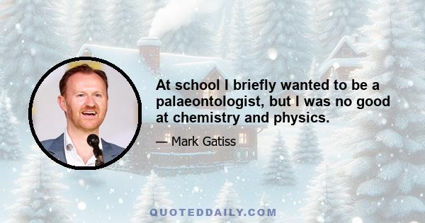 At school I briefly wanted to be a palaeontologist, but I was no good at chemistry and physics.