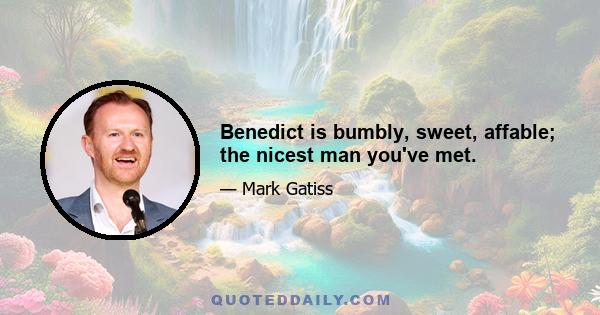 Benedict is bumbly, sweet, affable; the nicest man you've met.