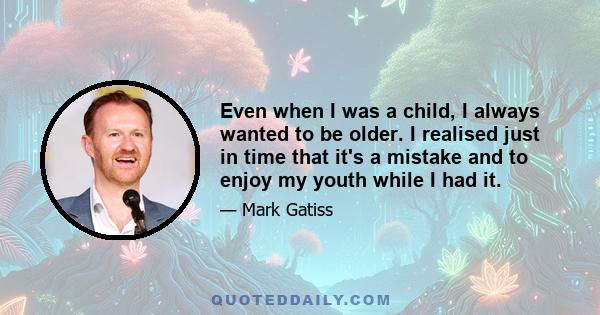 Even when I was a child, I always wanted to be older. I realised just in time that it's a mistake and to enjoy my youth while I had it.