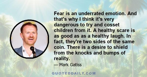 Fear is an underrated emotion. And that's why I think it's very dangerous to try and cosset children from it. A healthy scare is as good as as a healthy laugh. In fact, they're two sides of the same coin. There is a